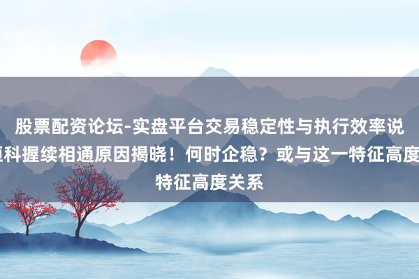 股票配资论坛-实盘平台交易稳定性与执行效率说明 恒科握续相通原因揭晓！何时企稳？或与这一特征高度关系