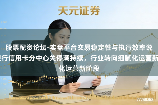 股票配资论坛-实盘平台交易稳定性与执行效率说明 银行信用卡分中心关停潮持续，行业转向细腻化运营新阶段