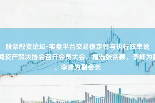 股票配资论坛-实盘平台交易稳定性与执行效率说明 上海资产解决协会召开会员大会，增选张剑颖、李峰为副会长