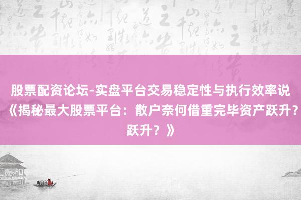 股票配资论坛-实盘平台交易稳定性与执行效率说明 《揭秘最大股票平台：散户奈何借重完毕资产跃升？》