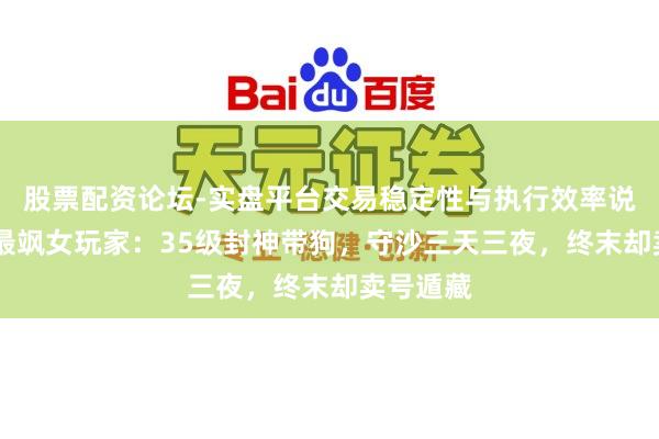 股票配资论坛-实盘平台交易稳定性与执行效率说明 传奇最飒女玩家：35级封神带狗，守沙三天三夜，终末却卖号遁藏
