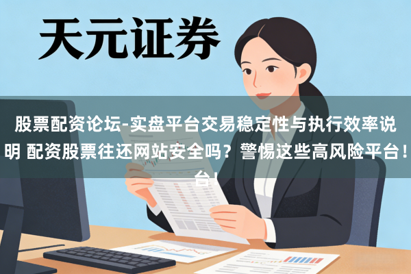 股票配资论坛-实盘平台交易稳定性与执行效率说明 配资股票往还网站安全吗？警惕这些高风险平台！