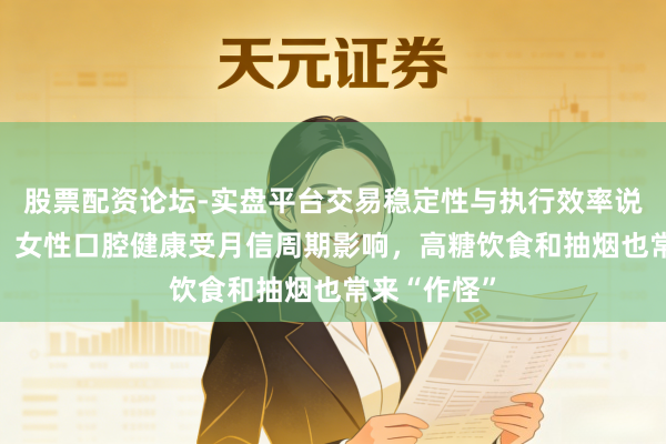 股票配资论坛-实盘平台交易稳定性与执行效率说明 太难了！女性口腔健康受月信周期影响，高糖饮食和抽烟也常来“作怪”