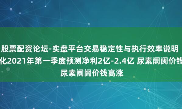股票配资论坛-实盘平台交易稳定性与执行效率说明 ST宜化2021年第一季度预测净利2亿-2.4亿 尿素阛阓价钱高涨