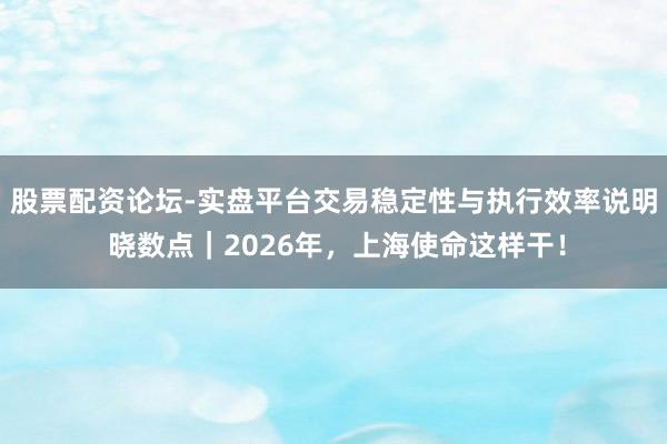 股票配资论坛-实盘平台交易稳定性与执行效率说明 晓数点｜2026年，上海使命这样干！