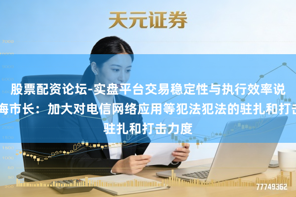 股票配资论坛-实盘平台交易稳定性与执行效率说明 上海市长：加大对电信网络应用等犯法犯法的驻扎和打击力度