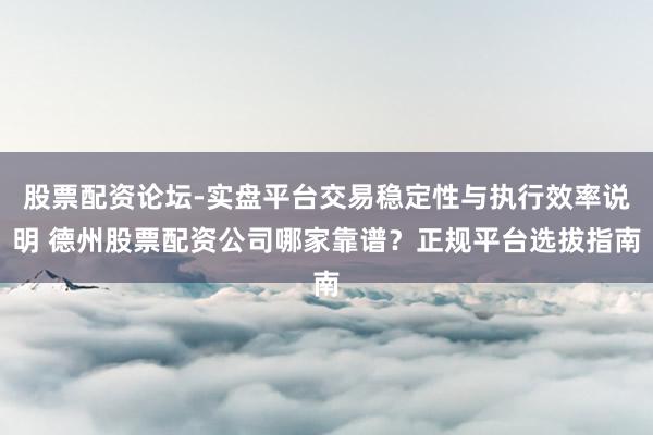 股票配资论坛-实盘平台交易稳定性与执行效率说明 德州股票配资公司哪家靠谱？正规平台选拔指南