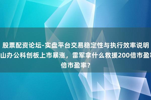 股票配资论坛-实盘平台交易稳定性与执行效率说明 金山办公科创板上市暴涨，雷军拿什么救援200倍市盈率？