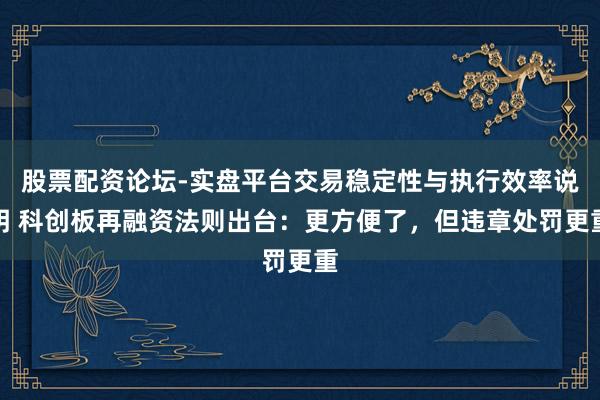 股票配资论坛-实盘平台交易稳定性与执行效率说明 科创板再融资法则出台：更方便了，但违章处罚更重