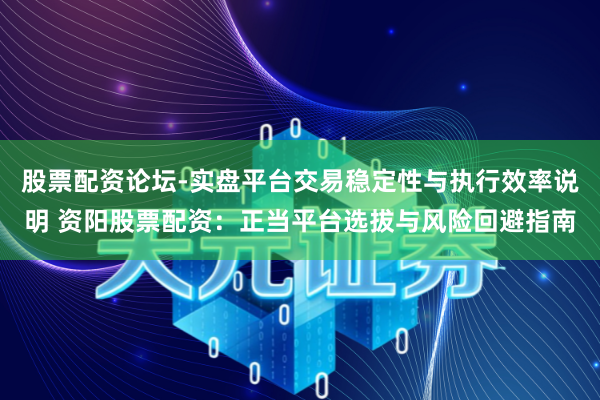 股票配资论坛-实盘平台交易稳定性与执行效率说明 资阳股票配资：正当平台选拔与风险回避指南