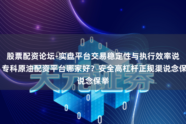 股票配资论坛-实盘平台交易稳定性与执行效率说明 专科原油配资平台哪家好？安全高杠杆正规渠说念保举