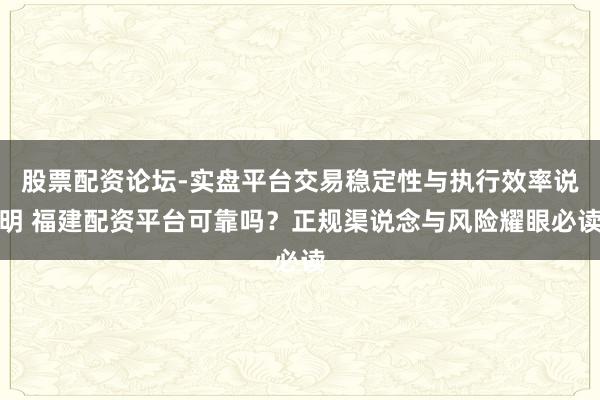 股票配资论坛-实盘平台交易稳定性与执行效率说明 福建配资平台可靠吗？正规渠说念与风险耀眼必读