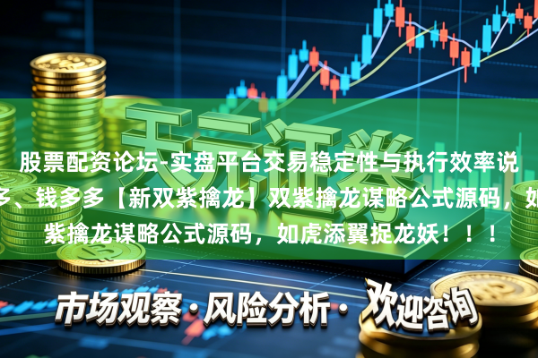 股票配资论坛-实盘平台交易稳定性与执行效率说明 破解懂牛、股多多、钱多多【新双紫擒龙】双紫擒龙谋略公式源码，如虎添翼捉龙妖！！！