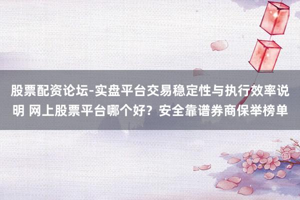 股票配资论坛-实盘平台交易稳定性与执行效率说明 网上股票平台哪个好？安全靠谱券商保举榜单
