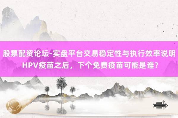 股票配资论坛-实盘平台交易稳定性与执行效率说明 HPV疫苗之后，下个免费疫苗可能是谁？