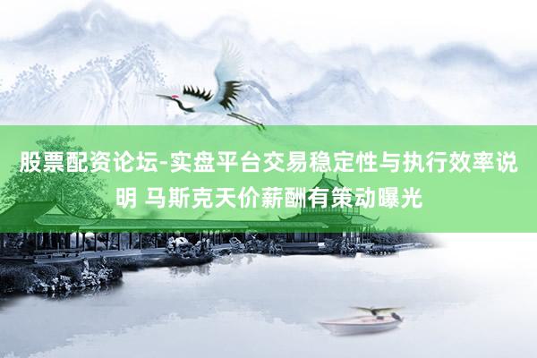 股票配资论坛-实盘平台交易稳定性与执行效率说明 马斯克天价薪酬有策动曝光