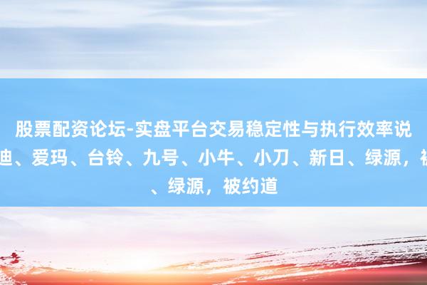 股票配资论坛-实盘平台交易稳定性与执行效率说明 雅迪、爱玛、台铃、九号、小牛、小刀、新日、绿源，被约道