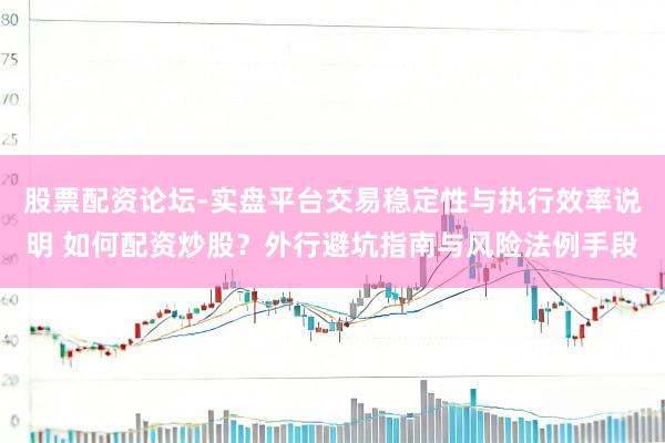 股票配资论坛-实盘平台交易稳定性与执行效率说明 如何配资炒股？外行避坑指南与风险法例手段