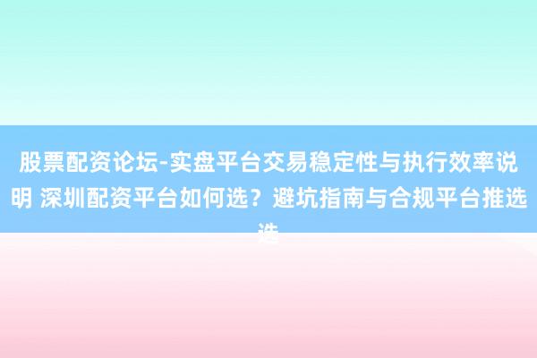 股票配资论坛-实盘平台交易稳定性与执行效率说明 深圳配资平台如何选？避坑指南与合规平台推选