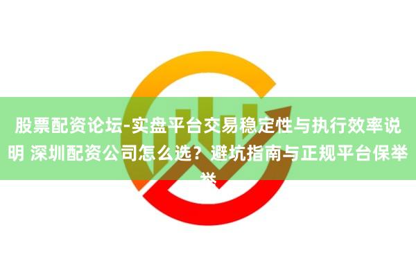 股票配资论坛-实盘平台交易稳定性与执行效率说明 深圳配资公司怎么选？避坑指南与正规平台保举