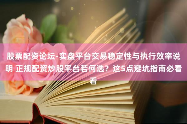 股票配资论坛-实盘平台交易稳定性与执行效率说明 正规配资炒股平台若何选？这5点避坑指南必看