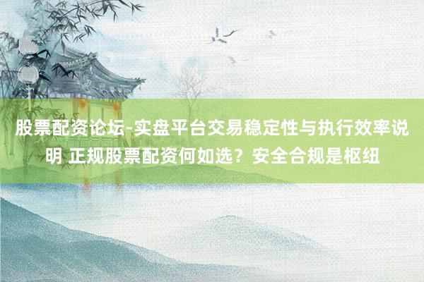 股票配资论坛-实盘平台交易稳定性与执行效率说明 正规股票配资何如选？安全合规是枢纽
