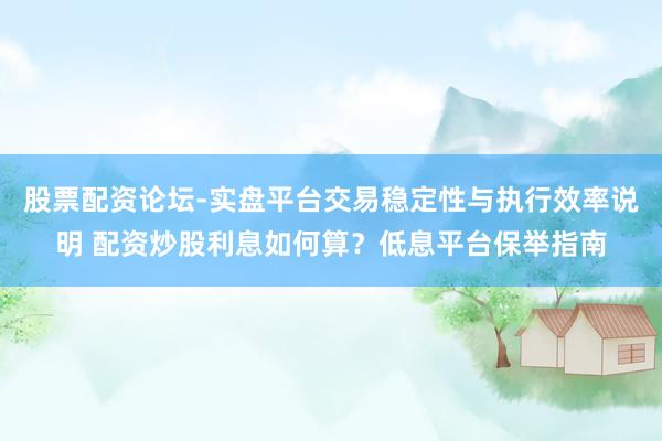 股票配资论坛-实盘平台交易稳定性与执行效率说明 配资炒股利息如何算？低息平台保举指南