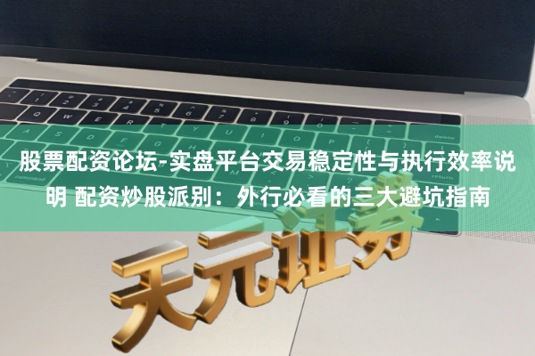 股票配资论坛-实盘平台交易稳定性与执行效率说明 配资炒股派别：外行必看的三大避坑指南