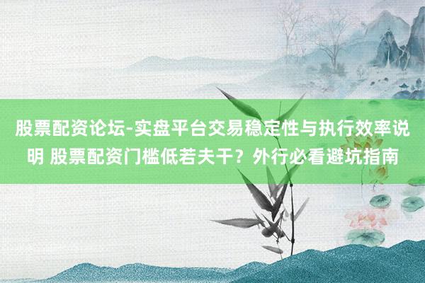 股票配资论坛-实盘平台交易稳定性与执行效率说明 股票配资门槛低若夫干？外行必看避坑指南