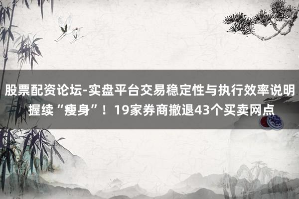 股票配资论坛-实盘平台交易稳定性与执行效率说明 握续“瘦身”！19家券商撤退43个买卖网点
