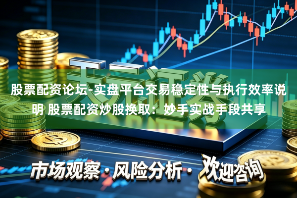 股票配资论坛-实盘平台交易稳定性与执行效率说明 股票配资炒股换取：妙手实战手段共享
