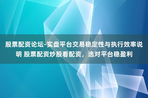 股票配资论坛-实盘平台交易稳定性与执行效率说明 股票配资炒股看配资，选对平台稳盈利