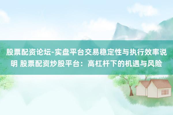 股票配资论坛-实盘平台交易稳定性与执行效率说明 股票配资炒股平台：高杠杆下的机遇与风险