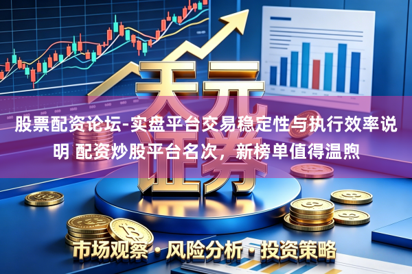 股票配资论坛-实盘平台交易稳定性与执行效率说明 配资炒股平台名次，新榜单值得温煦