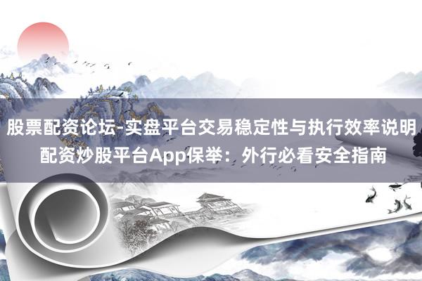 股票配资论坛-实盘平台交易稳定性与执行效率说明 配资炒股平台App保举：外行必看安全指南