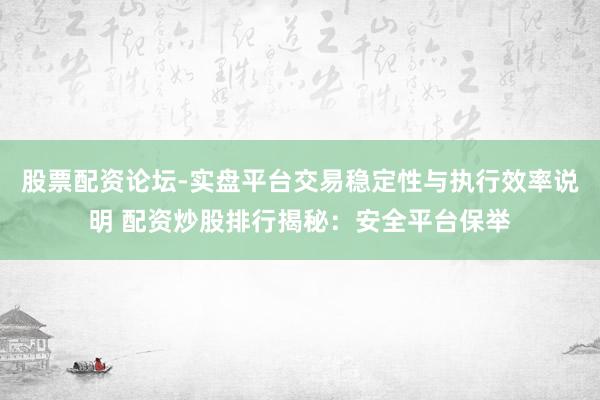 股票配资论坛-实盘平台交易稳定性与执行效率说明 配资炒股排行揭秘：安全平台保举