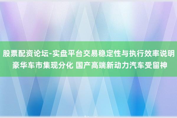 股票配资论坛-实盘平台交易稳定性与执行效率说明 豪华车市集现分化 国产高端新动力汽车受留神