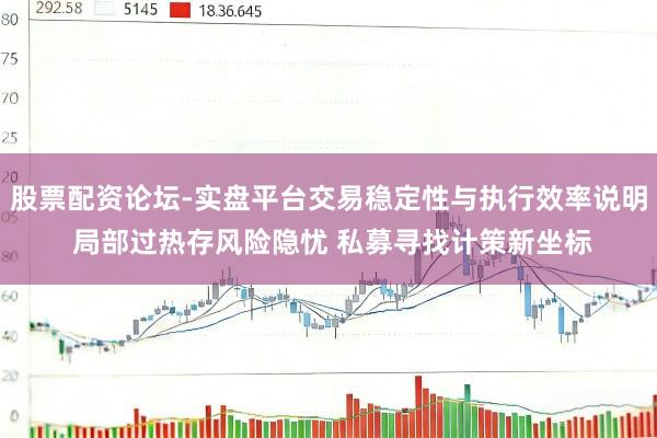 股票配资论坛-实盘平台交易稳定性与执行效率说明 局部过热存风险隐忧 私募寻找计策新坐标
