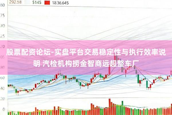 股票配资论坛-实盘平台交易稳定性与执行效率说明 汽检机构捞金智商远超整车厂
