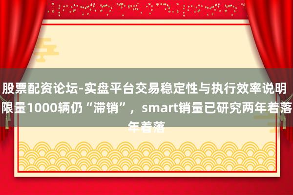 股票配资论坛-实盘平台交易稳定性与执行效率说明 限量1000辆仍“滞销”，smart销量已研究两年着落