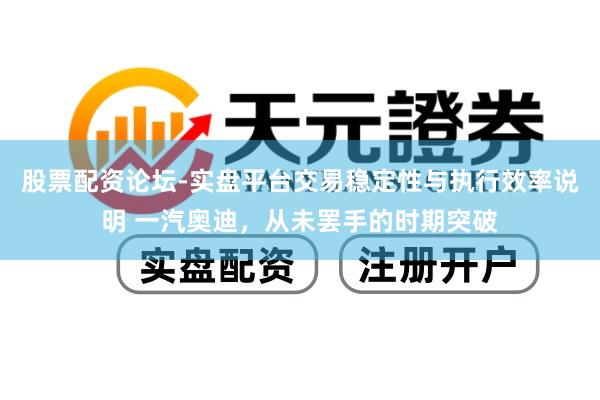 股票配资论坛-实盘平台交易稳定性与执行效率说明 一汽奥迪，从未罢手的时期突破