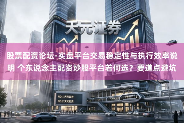 股票配资论坛-实盘平台交易稳定性与执行效率说明 个东说念主配资炒股平台若何选？要道点避坑