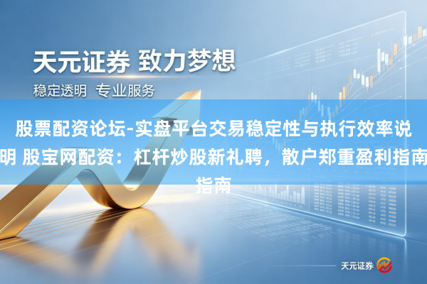 股票配资论坛-实盘平台交易稳定性与执行效率说明 股宝网配资：杠杆炒股新礼聘，散户郑重盈利指南