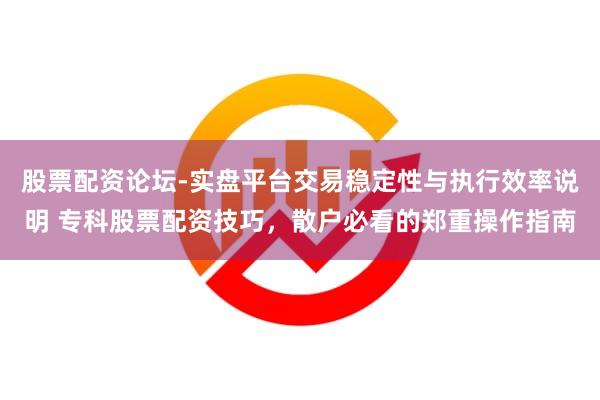 股票配资论坛-实盘平台交易稳定性与执行效率说明 专科股票配资技巧，散户必看的郑重操作指南
