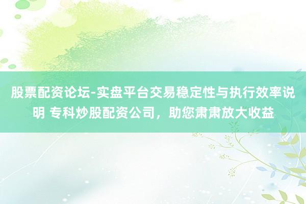 股票配资论坛-实盘平台交易稳定性与执行效率说明 专科炒股配资公司，助您肃肃放大收益