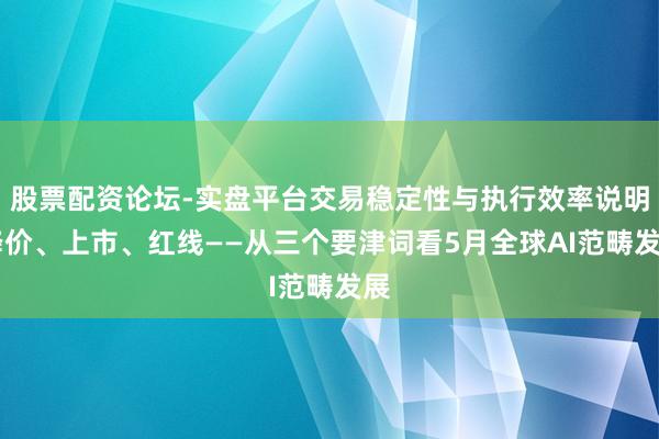 股票配资论坛-实盘平台交易稳定性与执行效率说明 降价、上市、红线——从三个要津词看5月全球AI范畴发展
