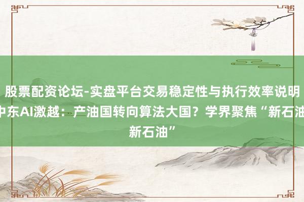 股票配资论坛-实盘平台交易稳定性与执行效率说明 中东AI激越：产油国转向算法大国？学界聚焦“新石油”