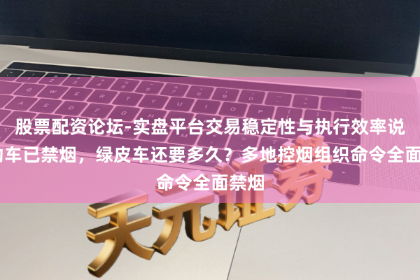 股票配资论坛-实盘平台交易稳定性与执行效率说明 动车已禁烟，绿皮车还要多久？多地控烟组织命令全面禁烟