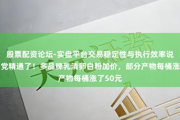 股票配资论坛-实盘平台交易稳定性与执行效率说明 健身党精通了！多品牌乳清卵白粉加价，部分产物每桶涨了50元