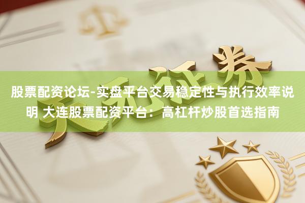 股票配资论坛-实盘平台交易稳定性与执行效率说明 大连股票配资平台：高杠杆炒股首选指南